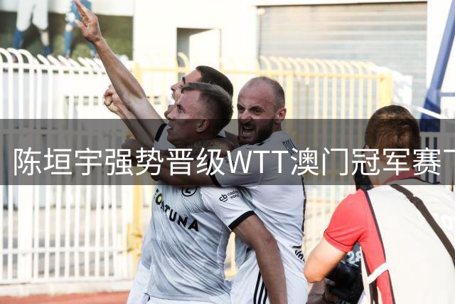 陈垣宇强势晋级WTT澳门冠军赛下一轮